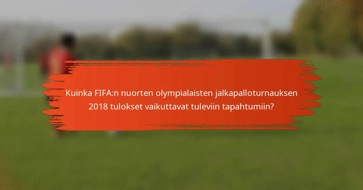 Kuinka FIFA:n nuorten olympialaisten jalkapalloturnauksen 2018 tulokset vaikuttavat tuleviin tapahtumiin?