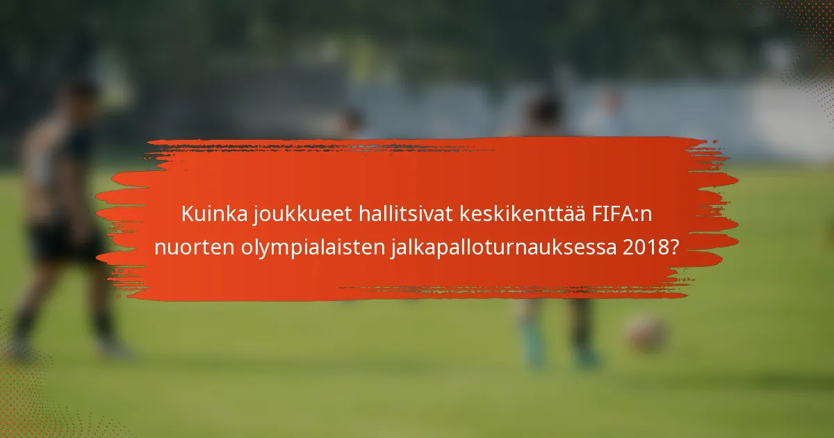 Kuinka joukkueet hallitsivat keskikenttää FIFA:n nuorten olympialaisten jalkapalloturnauksessa 2018?