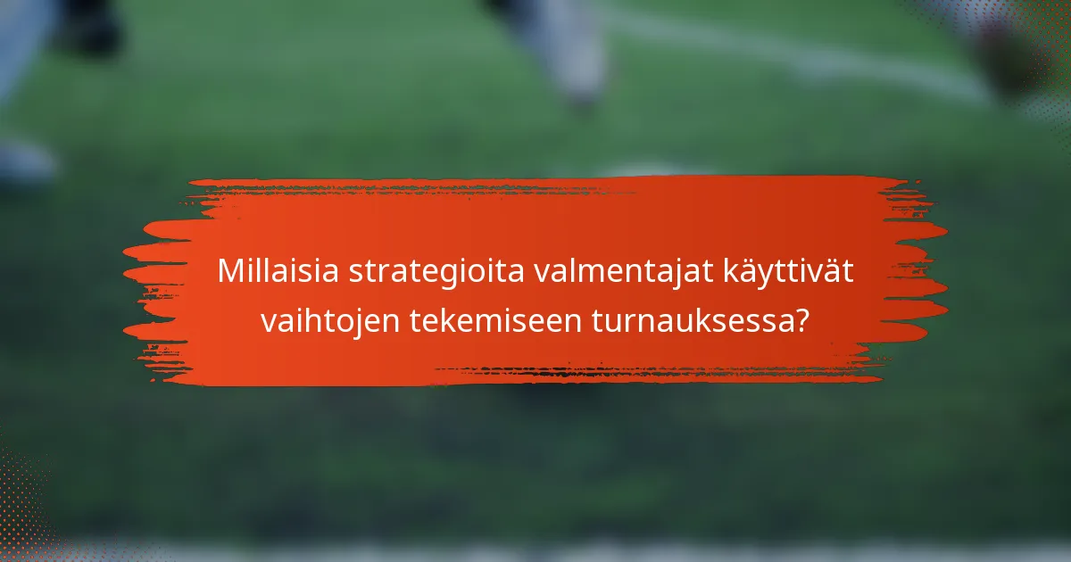 Millaisia strategioita valmentajat käyttivät vaihtojen tekemiseen turnauksessa?