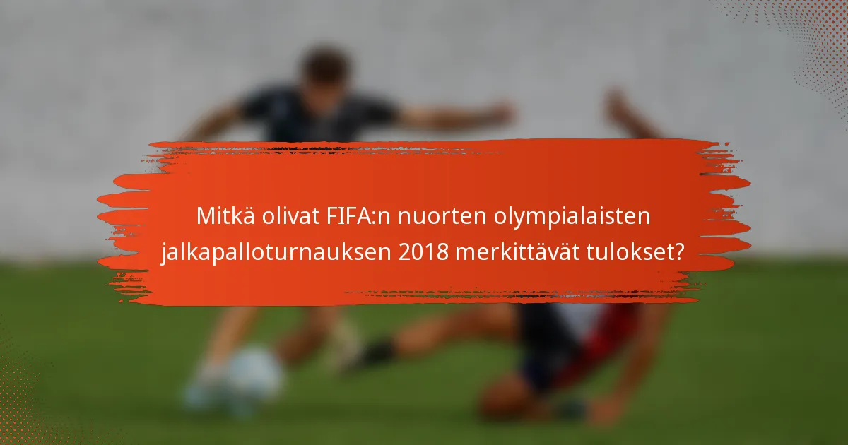 Mitkä olivat FIFA:n nuorten olympialaisten jalkapalloturnauksen 2018 merkittävät tulokset?