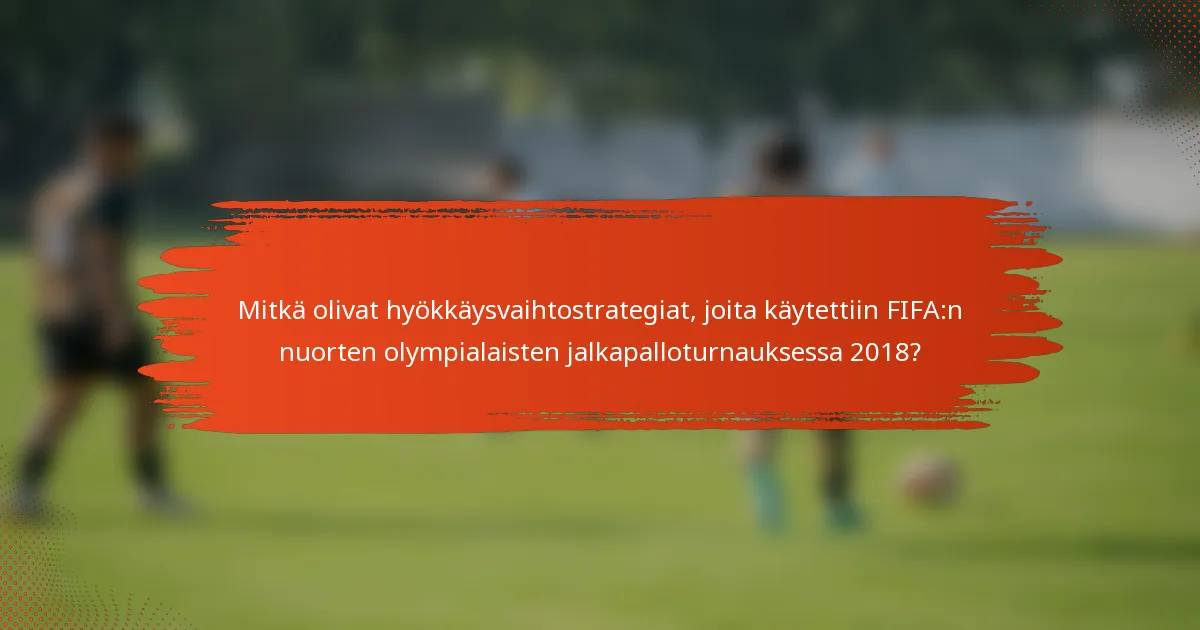 Mitkä olivat hyökkäysvaihtostrategiat, joita käytettiin FIFA:n nuorten olympialaisten jalkapalloturnauksessa 2018?