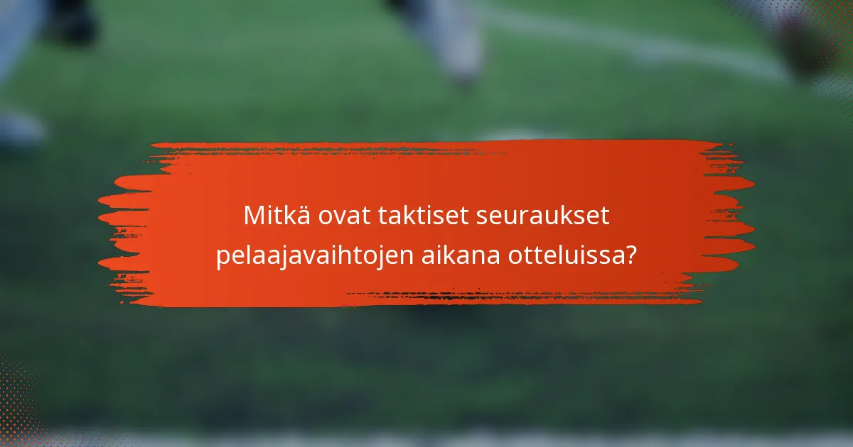 Mitkä ovat taktiset seuraukset pelaajavaihtojen aikana otteluissa?