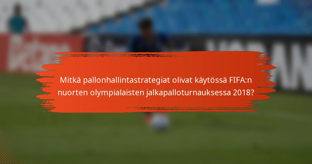 Mitkä pallonhallintastrategiat olivat käytössä FIFA:n nuorten olympialaisten jalkapalloturnauksessa 2018?