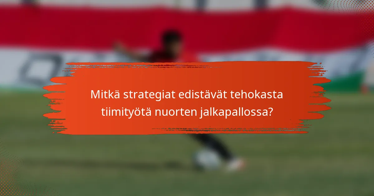 Mitkä strategiat edistävät tehokasta tiimityötä nuorten jalkapallossa?