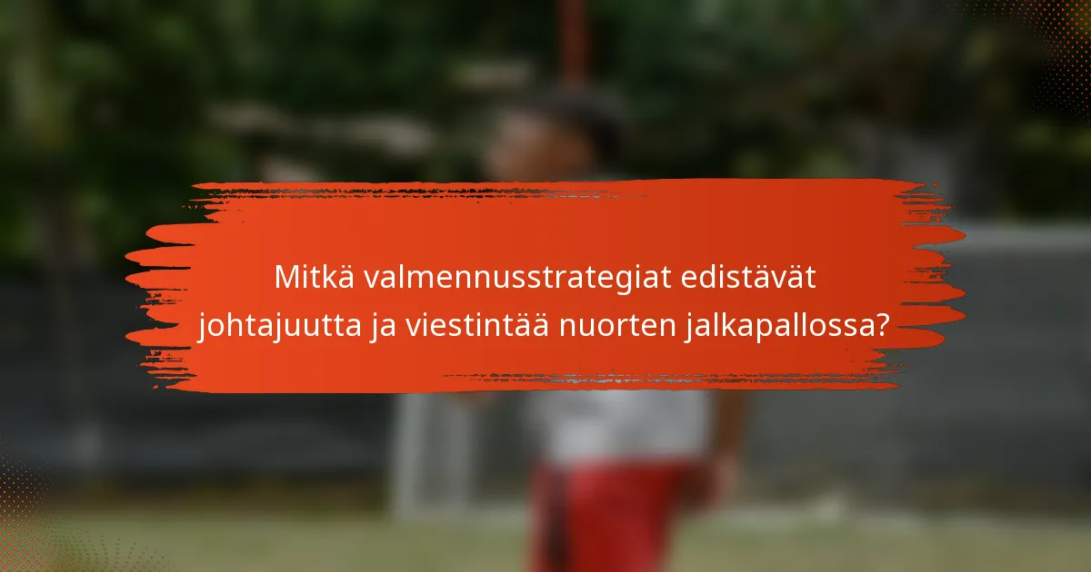 Mitkä valmennusstrategiat edistävät johtajuutta ja viestintää nuorten jalkapallossa?